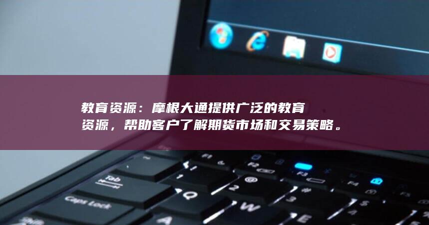 教育资源：摩根大通提供广泛的教育资源，帮助客户了解期货市