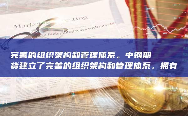 完善的组织架构和管理体系。中钢期货建立了完善的组织架构和