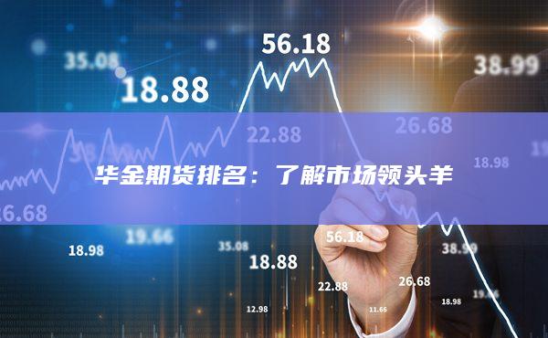 华金期货排名：了解市场领头羊