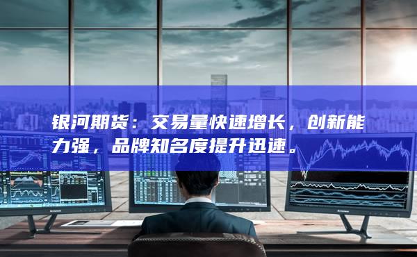 银河期货：交易量快速增长，创新能力强，品牌知名度提升迅速