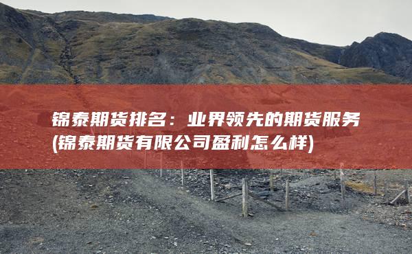 锦泰期货排名：业界领先的期货服务 (锦泰期货有限公司盈利怎