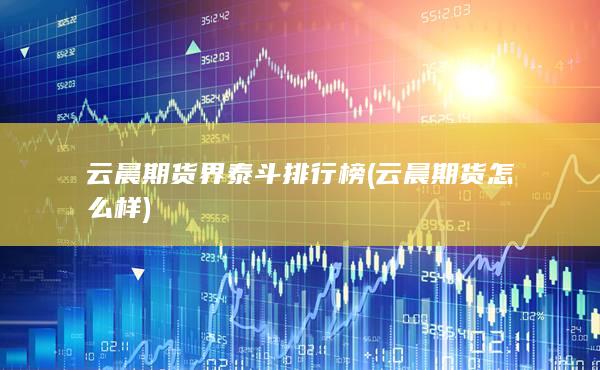 云晨期货界泰斗排行榜 (云晨期货怎么样)