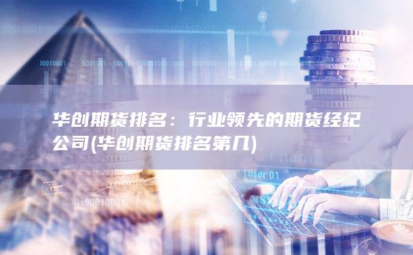 华创期货排名：行业领先的期货经纪公司 (华创期货排名第几)