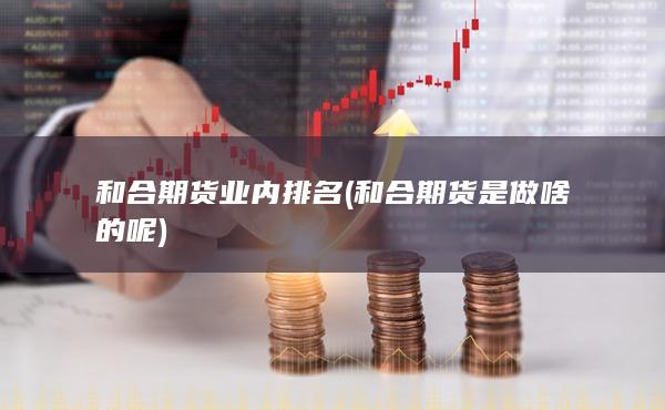 和合期货业内排名 (和合期货是做啥的呢)