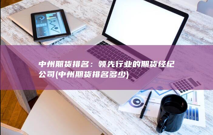 中州期货排名：领先行业的期货经纪公司 (中州期货排名多少)