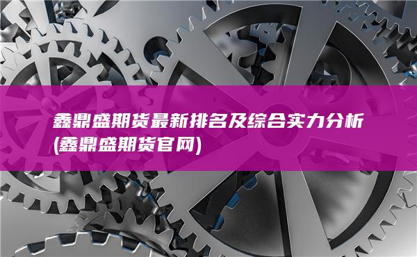 鑫鼎盛期货最新排名及综合实力分析 (鑫鼎盛期货官网)