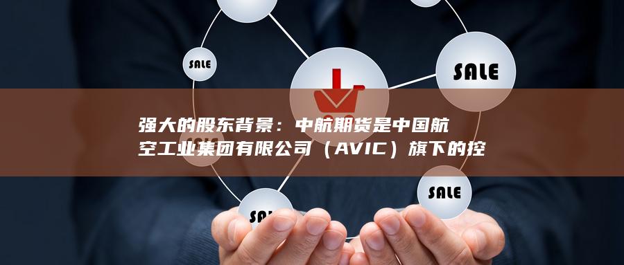 强大的股东背景：中航期货是中国航空工业集团有限公司（AVI