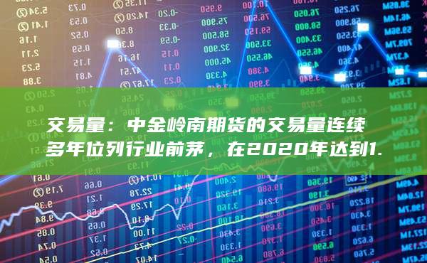 交易量：中金岭南期货的交易量连续多年位列行业前茅，在202
