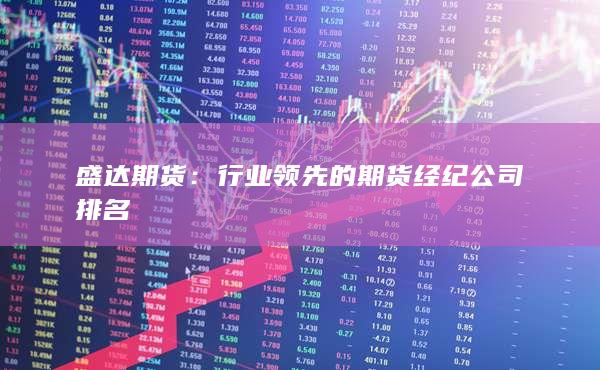 盛达期货：行业领先的期货经纪公司排名