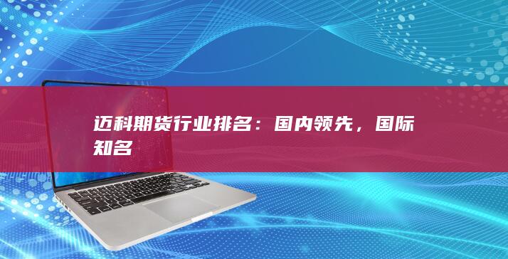 迈科期货行业排名：国内领先，国际知名