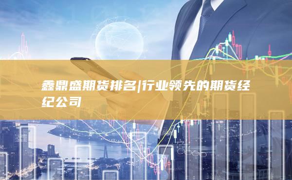 鑫鼎盛期货排名 | 行业领先的期货经纪公司