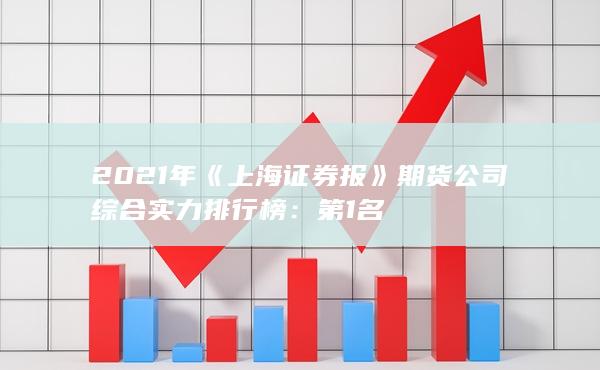 2021年《上海证券报》期货公司综合实力排行榜：第1名