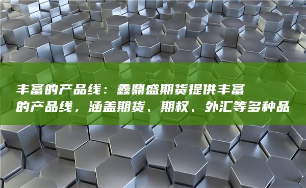 丰富的产品线：鑫鼎盛期货提供丰富的产品线，涵盖期货、期权