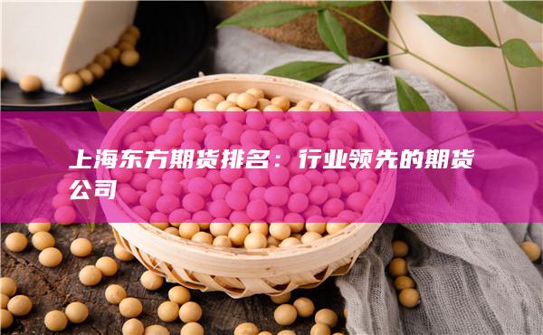 上海东方期货排名：行业领先的期货公司