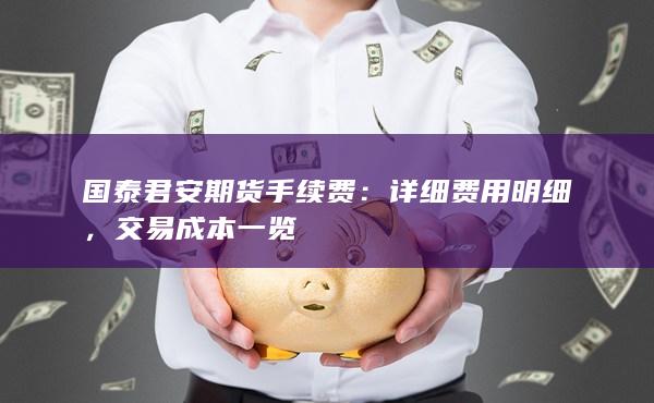 国泰君安期货手续费：详细费用明细，交易成本一览