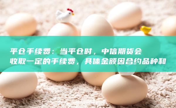 平仓手续费：当平仓时，中信期货会收取一定的手续费，具体金