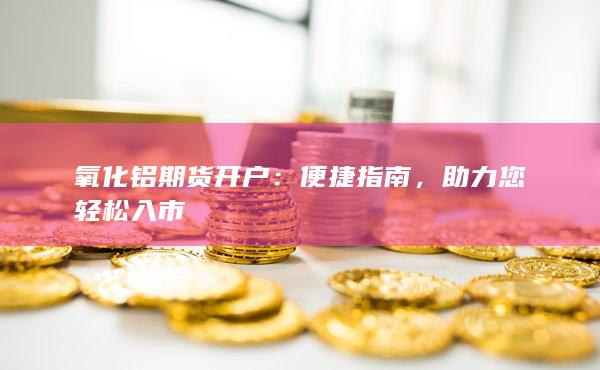 氧化铝期货开户：便捷指南，助力您轻松入市