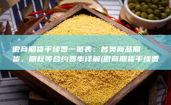 徽商期货手续费一览表：各类商品期货、期权等合约费率详解