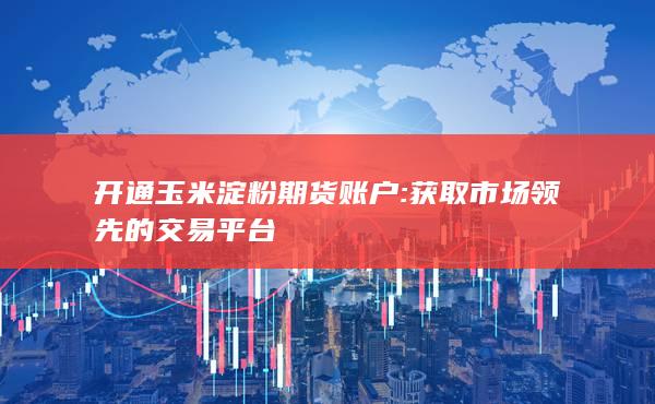 开通玉米淀粉期货账户: 获取市场领先的交易平台
