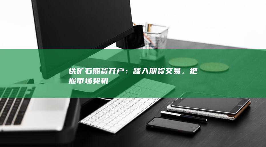 铁矿石期货开户：踏入期货交易，把握市场契机