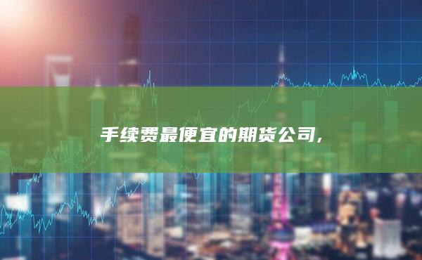手续费最便宜的期货公司,