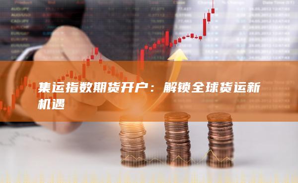 集运指数期货开户:解锁全球货运新机遇