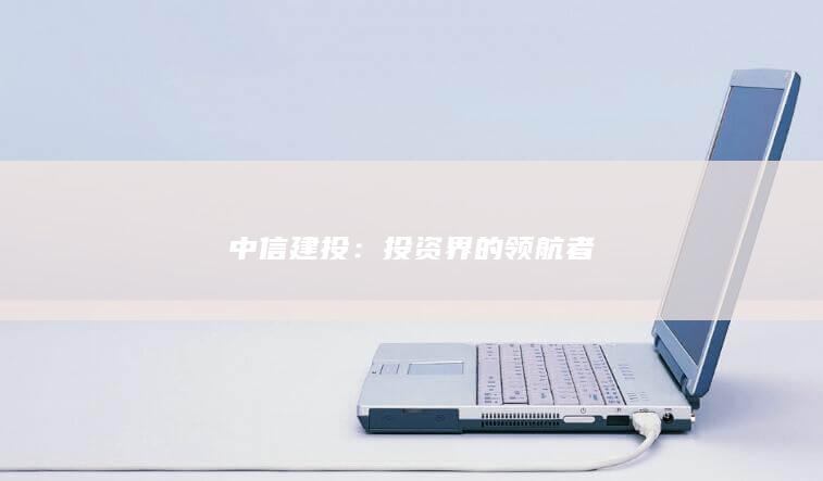 中信建投：投资界的领航者