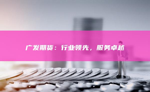 广发期货：行业领先，服务卓越