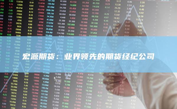 宏源期货：业界领先的期货经纪公司