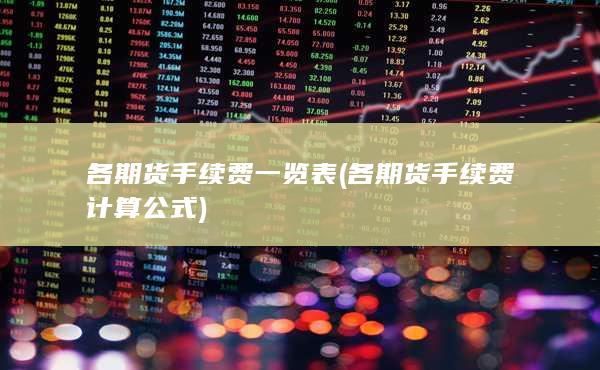 各期货手续费一览表 (各期货手续费计算公式)