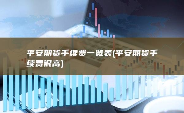平安期货手续费一览表 (平安期货手续费很高)
