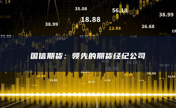 国信期货：领先的期货经纪公司