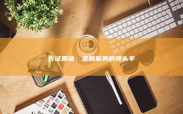 兴证期货：金融服务的领头羊