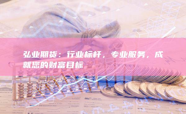 弘业期货：行业标杆，专业服务，成就您的财富目标