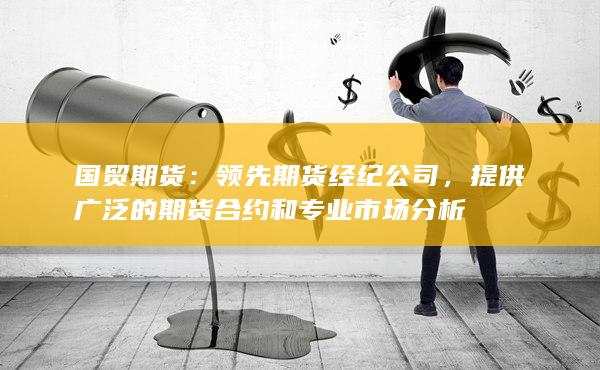 国贸期货：领先期货经纪公司，提供广泛的期货合约和专业市场
