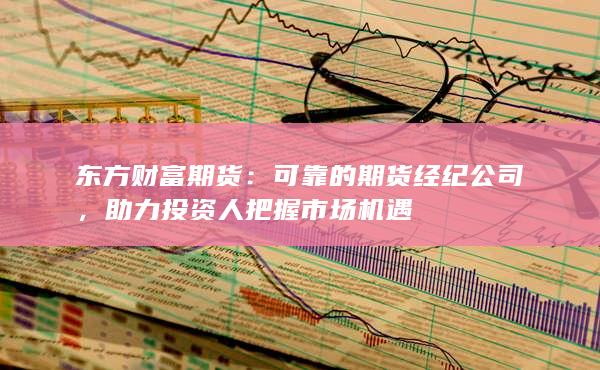 东方财富期货：可靠的期货经纪公司，助力投资人把握市场机遇