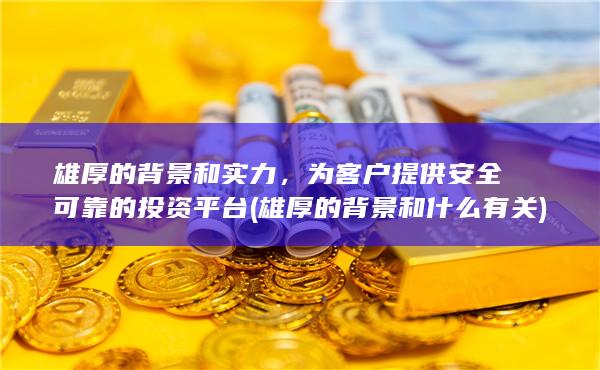 雄厚的背景和实力，为客户提供安全可靠的投资平台 (雄厚的背