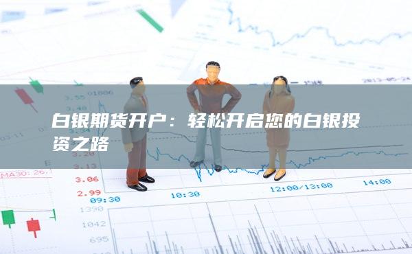 白银期货开户：轻松开启您的白银投资之路