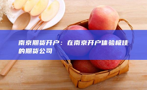 南京期货开户：在南京开户体验极佳的期货公司