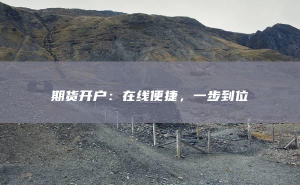 期货开户：在线便捷，一步到位