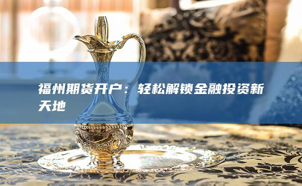 福州期货开户:轻松解锁金融投资新天地