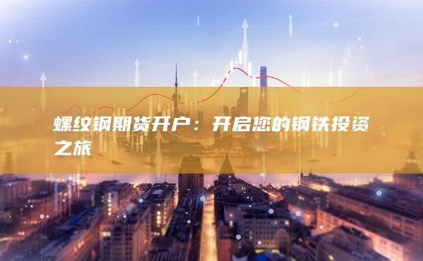 螺纹钢期货开户：开启您的钢铁投资之旅