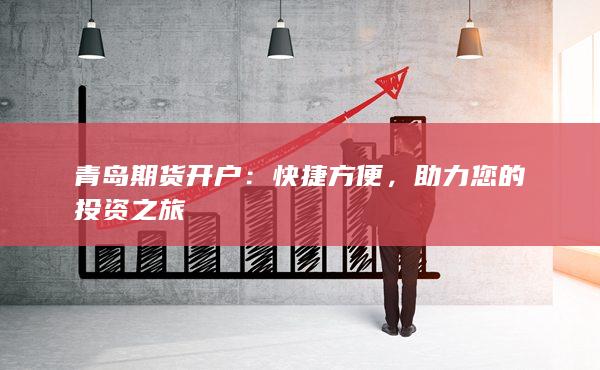 青岛期货开户：快捷方便，助力您的投资之旅