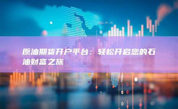 原油期货开户平台:轻松开启您的石油财富之旅