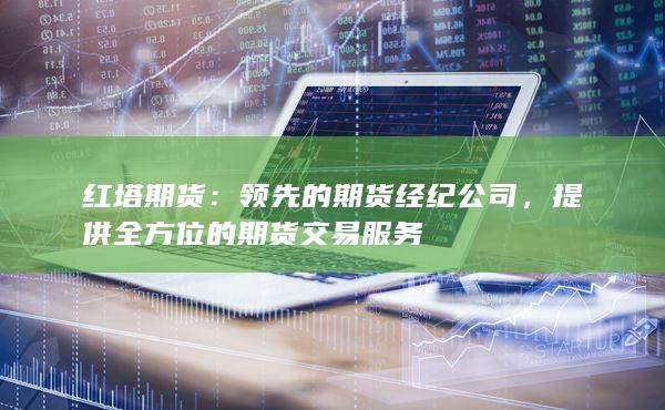 红塔期货：领先的期货经纪公司，提供全方位的期货交易服务