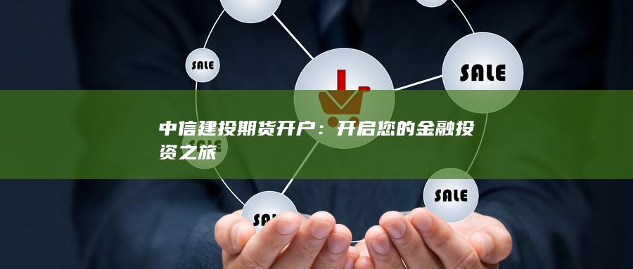 中信建投期货开户：开启您的金融投资之旅