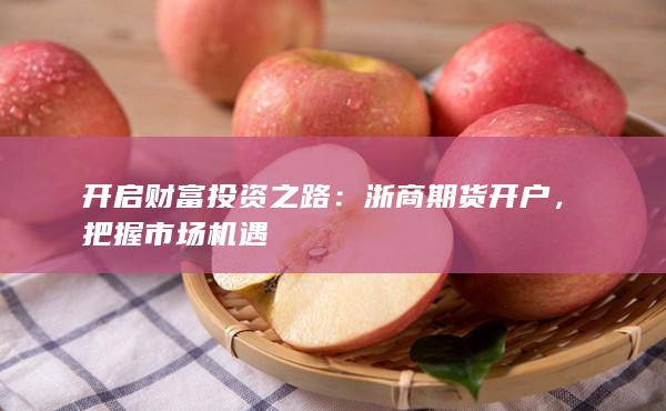 开启财富投资之路:浙商期货开户,把握市场机遇