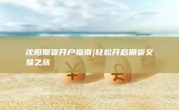 沈阳期货开户指南 | 轻松开启期货交易之旅