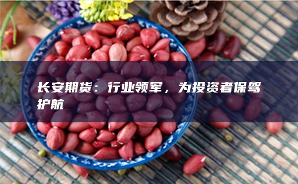 长安期货：行业领军，为投资者保驾护航