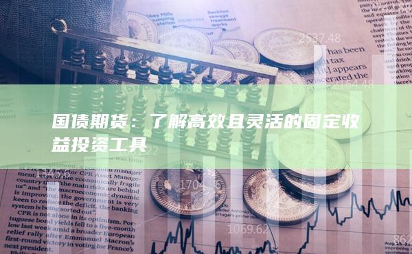 国债期货：了解高效且灵活的固定收益投资工具